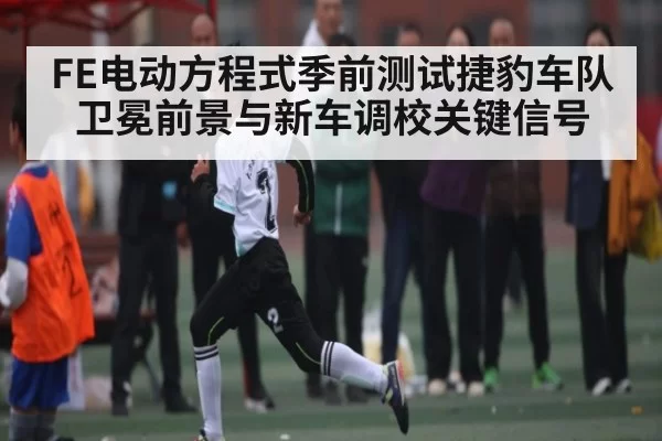 FE电动方程式季前测试捷豹车队卫冕前景与新车调校关键信号