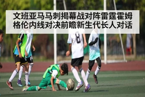 文班亚马马刺揭幕战对阵雷霆霍姆格伦内线对决前瞻新生代长人对话