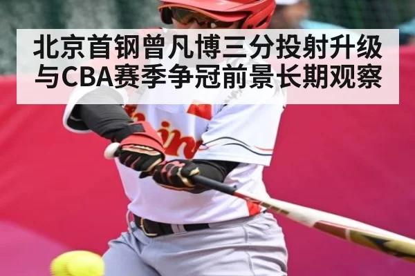 北京首钢曾凡博三分投射升级与CBA赛季争冠前景长期观察