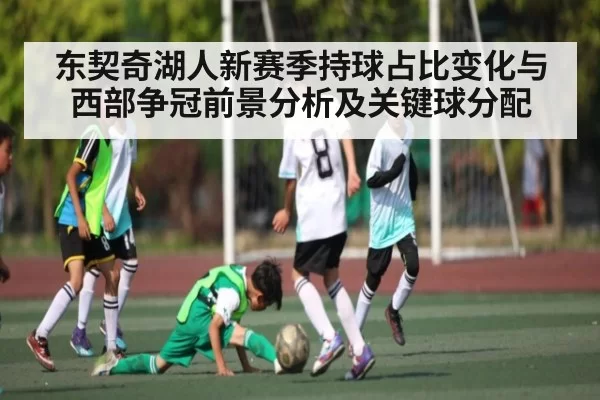 东契奇湖人新赛季持球占比变化与西部争冠前景分析及关键球分配