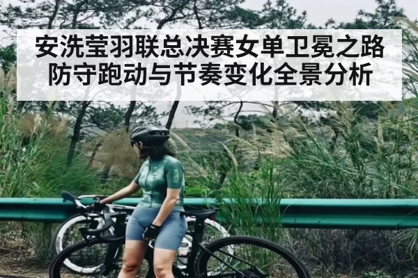 安洗莹羽联总决赛女单卫冕之路防守跑动与节奏变化全景分析